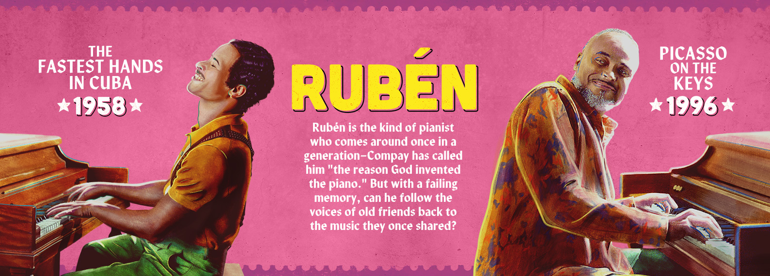 RUBÉN - The Fastest Hands in Cuba 1958 - Picasso on the Keys 1996 - Rubén was the kind of pianist who comes along once a generation—in Buena Vista’s heyday, Compay called him “the reason God invented the piano.” But, with a failing memory, can he follow the voices of old friends back to the music they once shared?  